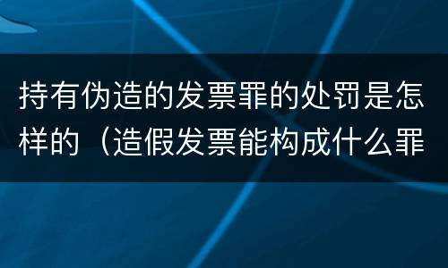 持有伪造的发票罪的处罚是怎样的（造假发票能构成什么罪）