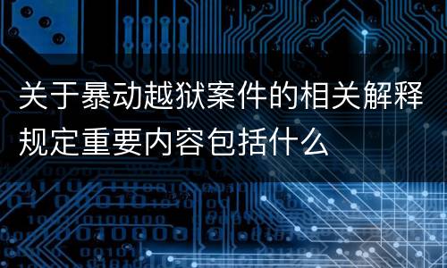 关于暴动越狱案件的相关解释规定重要内容包括什么