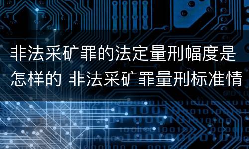 非法采矿罪的法定量刑幅度是怎样的 非法采矿罪量刑标准情节特别严重