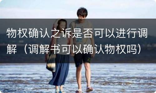 物权确认之诉是否可以进行调解（调解书可以确认物权吗）