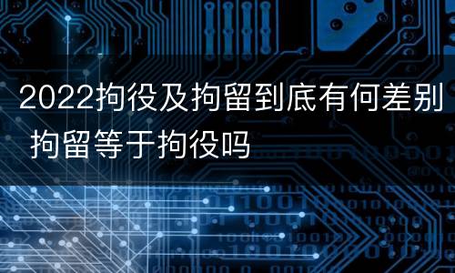 2022拘役及拘留到底有何差别 拘留等于拘役吗