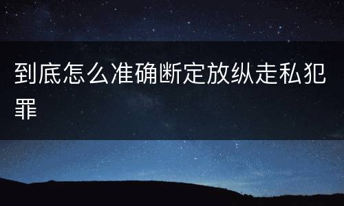 到底怎么准确断定放纵走私犯罪