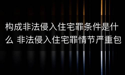 构成非法侵入住宅罪条件是什么 非法侵入住宅罪情节严重包括哪些