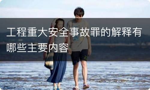 工程重大安全事故罪的解释有哪些主要内容