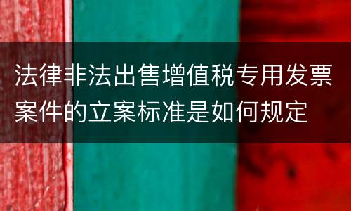 法律非法出售增值税专用发票案件的立案标准是如何规定