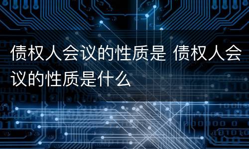 债权人会议的性质是 债权人会议的性质是什么
