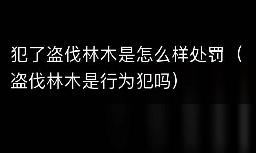 犯了盗伐林木是怎么样处罚（盗伐林木是行为犯吗）