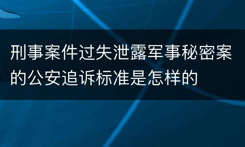 刑事案件过失泄露军事秘密案的公安追诉标准是怎样的