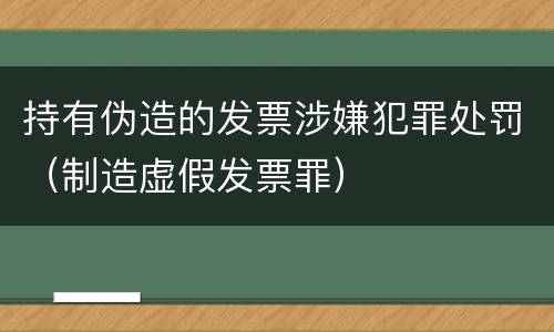 持有伪造的发票涉嫌犯罪处罚（制造虚假发票罪）