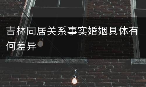 吉林同居关系事实婚姻具体有何差异