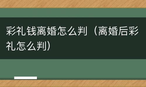 彩礼钱离婚怎么判（离婚后彩礼怎么判）