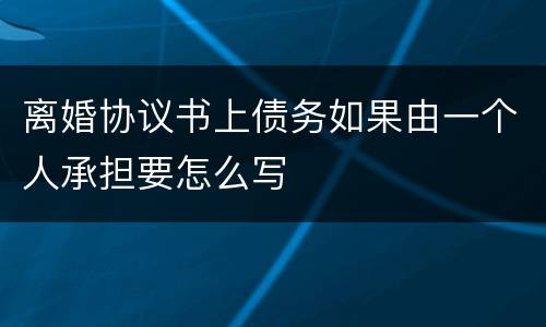 离婚协议书上债务如果由一个人承担要怎么写