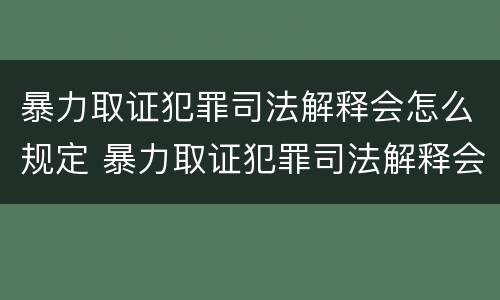暴力取证犯罪司法解释会怎么规定 暴力取证犯罪司法解释会怎么规定的