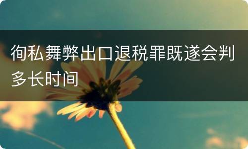徇私舞弊出口退税罪既遂会判多长时间