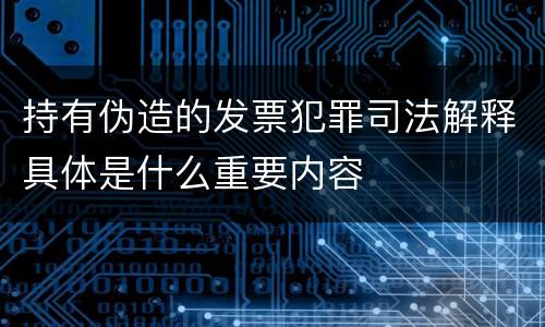 持有伪造的发票犯罪司法解释具体是什么重要内容