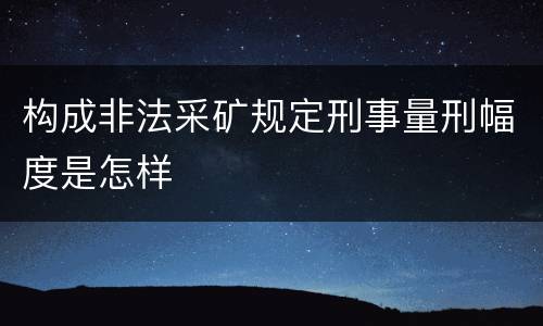 构成非法采矿规定刑事量刑幅度是怎样