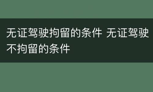 无证驾驶拘留的条件 无证驾驶不拘留的条件