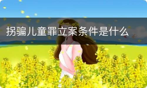 拐骗儿童罪立案条件是什么