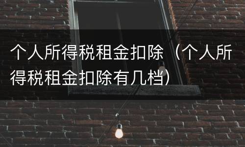 个人所得税租金扣除（个人所得税租金扣除有几档）