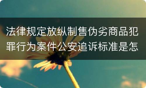 法律规定放纵制售伪劣商品犯罪行为案件公安追诉标准是怎样的