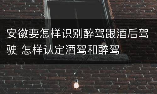 安徽要怎样识别醉驾跟酒后驾驶 怎样认定酒驾和醉驾