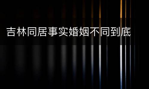 吉林同居事实婚姻不同到底
