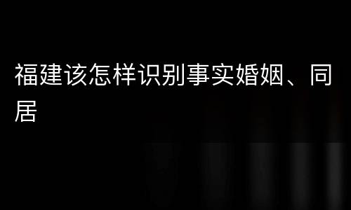 福建该怎样识别事实婚姻、同居