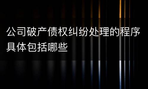 公司破产债权纠纷处理的程序具体包括哪些