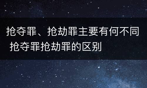 抢夺罪、抢劫罪主要有何不同 抢夺罪抢劫罪的区别