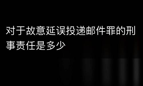 对于故意延误投递邮件罪的刑事责任是多少