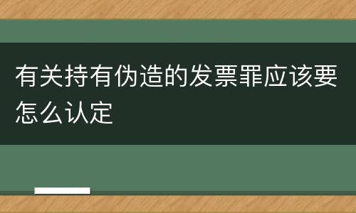 有关持有伪造的发票罪应该要怎么认定