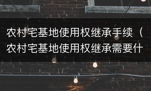 农村宅基地使用权继承手续（农村宅基地使用权继承需要什么手续）