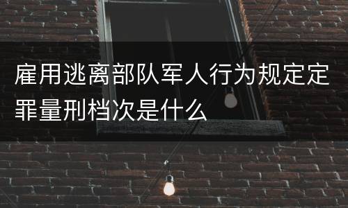 雇用逃离部队军人行为规定定罪量刑档次是什么