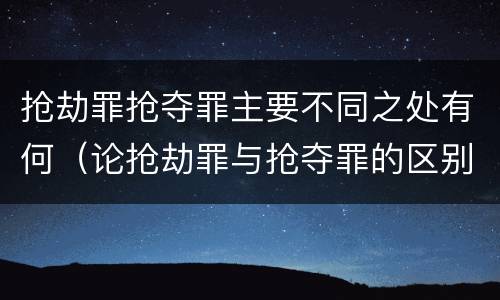 抢劫罪抢夺罪主要不同之处有何（论抢劫罪与抢夺罪的区别）