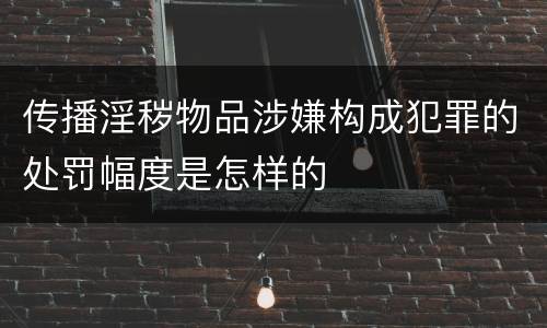 传播淫秽物品涉嫌构成犯罪的处罚幅度是怎样的