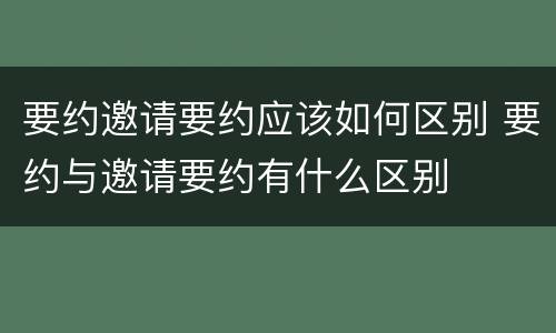要约邀请要约应该如何区别 要约与邀请要约有什么区别