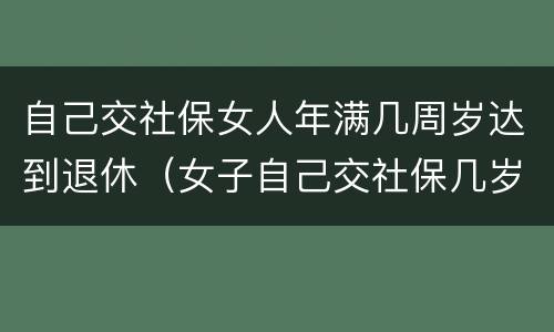 自己交社保女人年满几周岁达到退休（女子自己交社保几岁能退休）