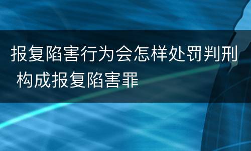 报复陷害行为会怎样处罚判刑 构成报复陷害罪
