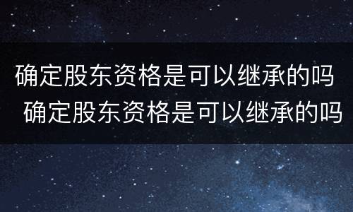 确定股东资格是可以继承的吗 确定股东资格是可以继承的吗对吗