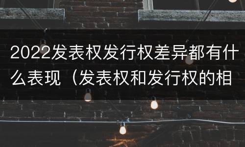 2022发表权发行权差异都有什么表现（发表权和发行权的相同点）