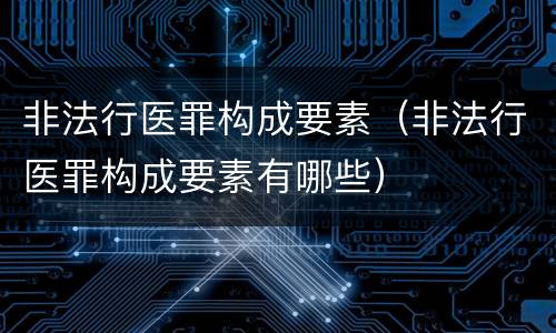 非法行医罪构成要素（非法行医罪构成要素有哪些）