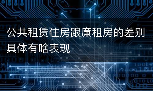 公共租赁住房跟廉租房的差别具体有啥表现