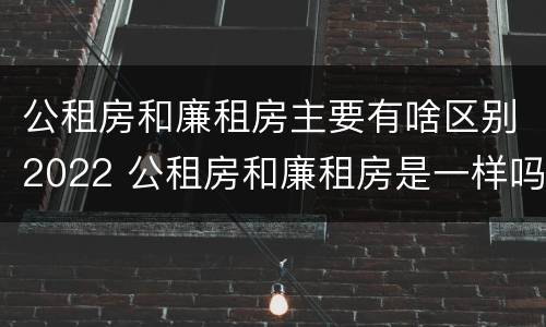 公租房和廉租房主要有啥区别2022 公租房和廉租房是一样吗