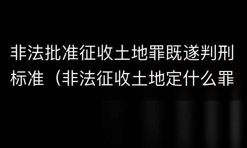 非法批准征收土地罪既遂判刑标准（非法征收土地定什么罪）