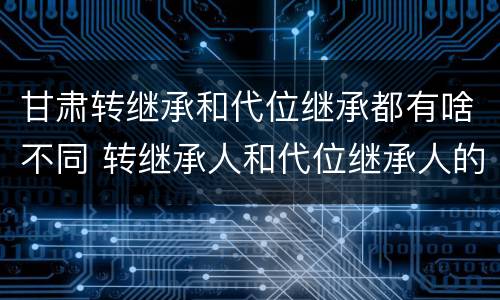 甘肃转继承和代位继承都有啥不同 转继承人和代位继承人的区别