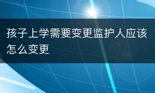 孩子上学需要变更监护人应该怎么变更