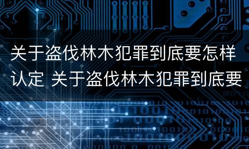 关于盗伐林木犯罪到底要怎样认定 关于盗伐林木犯罪到底要怎样认定的