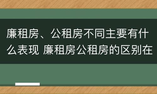 廉租房、公租房不同主要有什么表现 廉租房公租房的区别在哪里