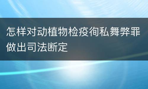 怎样对动植物检疫徇私舞弊罪做出司法断定
