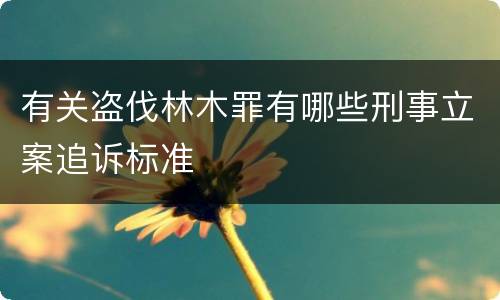 有关盗伐林木罪有哪些刑事立案追诉标准